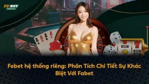 Febet hệ thống riêng: Phân Tích Chi Tiết Sự Khác Biệt Với Fabet