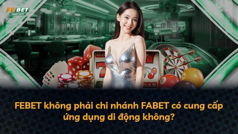 FEBET không phải chi nhánh FABET có cung cấp ứng dụng di động không?