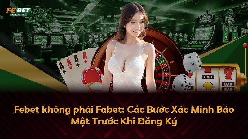 Febet không phải Fabet: Các Bước Xác Minh Bảo Mật Trước Khi Đăng Ký