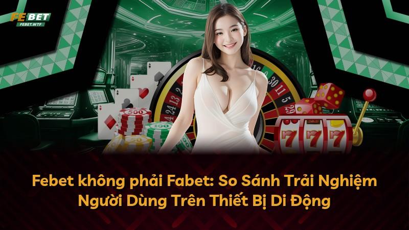 Febet không phải Fabet: So Sánh Trải Nghiệm Người Dùng Trên Thiết Bị Di Động