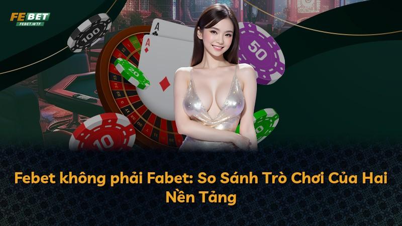 Febet không phải Fabet: So Sánh Trò Chơi Của Hai Nền Tảng