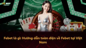 Febet là gì: Hướng dẫn toàn diện về Febet tại Việt Nam