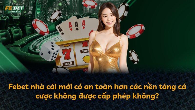 Febet nhà cái mới có an toàn hơn các nền tảng cá cược không được cấp phép không?