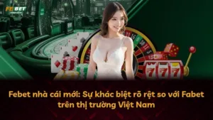 Febet nhà cái mới: Sự khác biệt rõ rệt so với Fabet trên thị trường Việt Nam