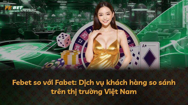 Febet so với Fabet: Dịch vụ khách hàng so sánh trên thị trường Việt Nam