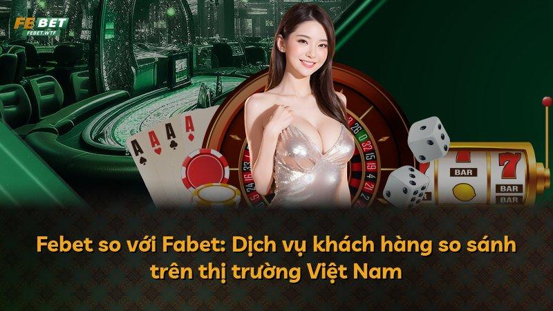 Febet so với Fabet: Dịch vụ khách hàng so sánh trên thị trường Việt Nam