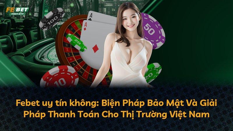 Febet uy tín không: Biện Pháp Bảo Mật Và Giải Pháp Thanh Toán Cho Thị Trường Việt Nam