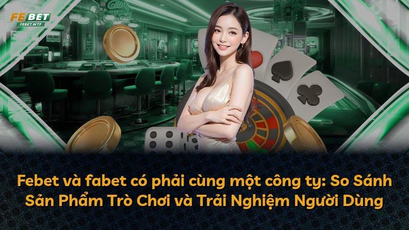 Febet và fabet có phải cùng một công ty: So Sánh Sản Phẩm Trò Chơi và Trải Nghiệm Người Dùng