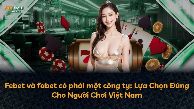 Febet và fabet có phải một công ty: Lựa Chọn Đúng Cho Người Chơi Việt Nam