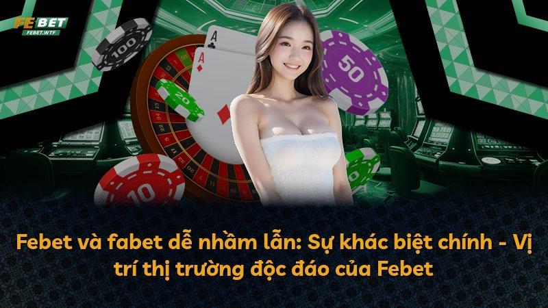 Febet và fabet dễ nhầm lẫn: Sự khác biệt chính - Vị trí thị trường độc đáo của Febet