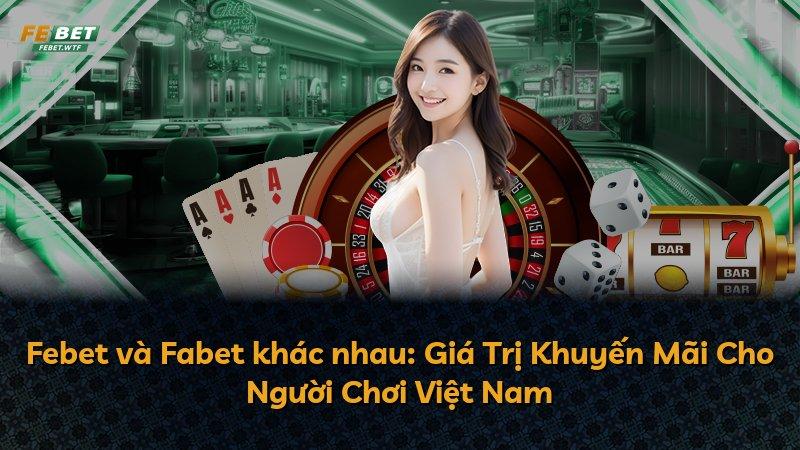 Febet và Fabet khác nhau: Giá Trị Khuyến Mãi Cho Người Chơi Việt Nam