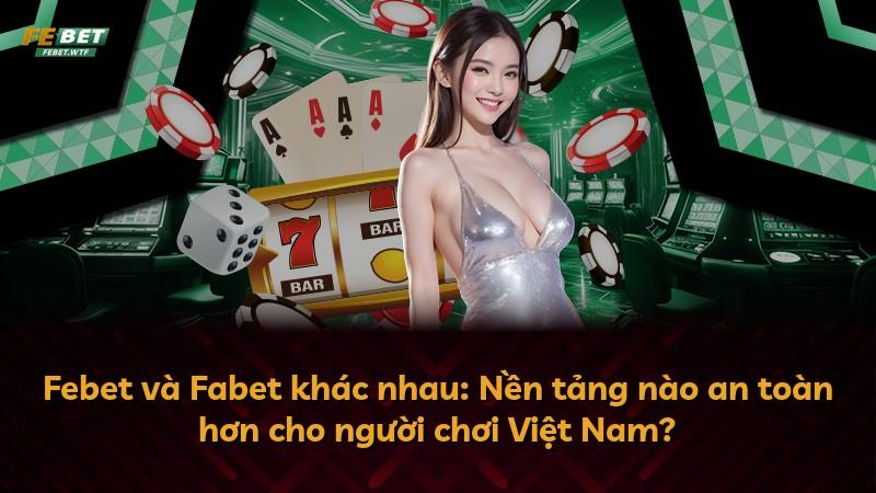Febet và Fabet khác nhau: Nền tảng nào an toàn hơn cho người chơi Việt Nam?