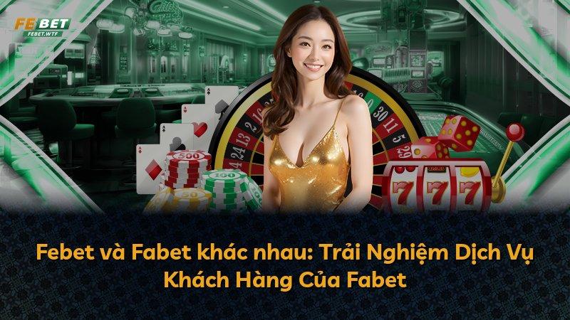 Febet và Fabet khác nhau: Trải Nghiệm Dịch Vụ Khách Hàng Của Fabet