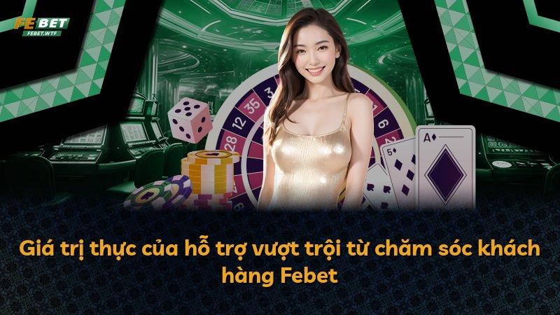 Giá trị thực của hỗ trợ vượt trội từ chăm sóc khách hàng Febet