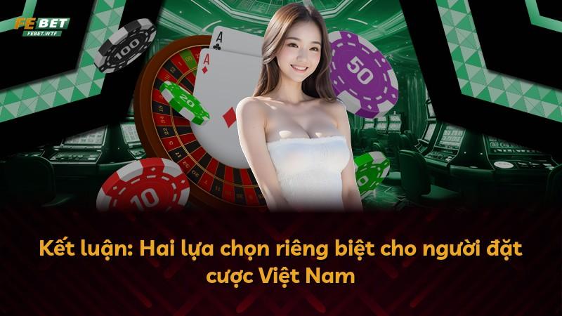 Kết luận: Hai lựa chọn riêng biệt cho người đặt cược Việt Nam