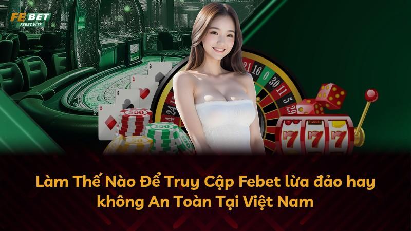 Làm Thế Nào Để Truy Cập Febet lừa đảo hay không An Toàn Tại Việt Nam