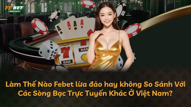 Làm Thế Nào Febet lừa đảo hay không So Sánh Với Các Sòng Bạc Trực Tuyến Khác Ở Việt Nam?
