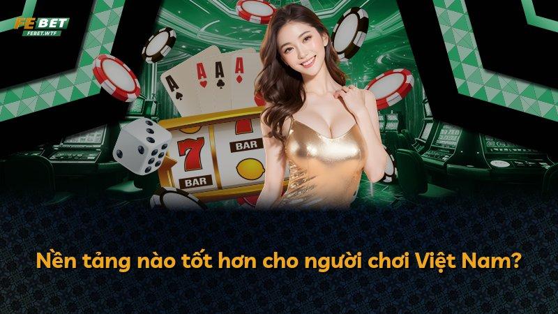 Nền tảng nào tốt hơn cho người chơi Việt Nam?