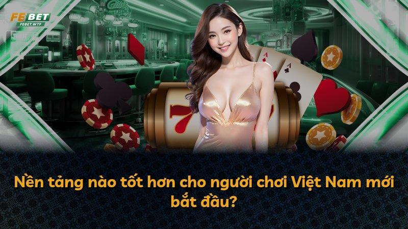 Nền tảng nào tốt hơn cho người chơi Việt Nam mới bắt đầu?