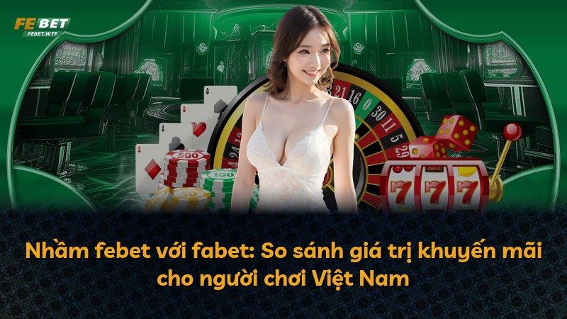 Nhầm febet với fabet: So sánh giá trị khuyến mãi cho người chơi Việt Nam