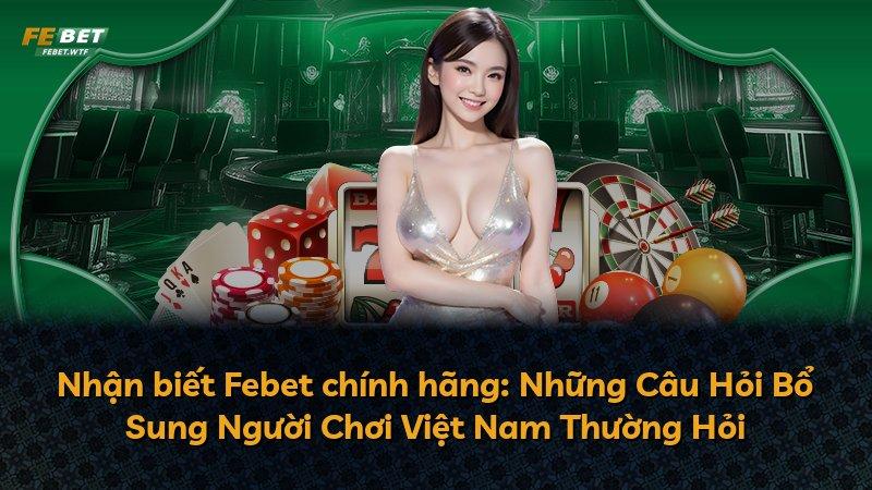 Nhận biết Febet chính hãng: Những Câu Hỏi Bổ Sung Người Chơi Việt Nam Thường Hỏi