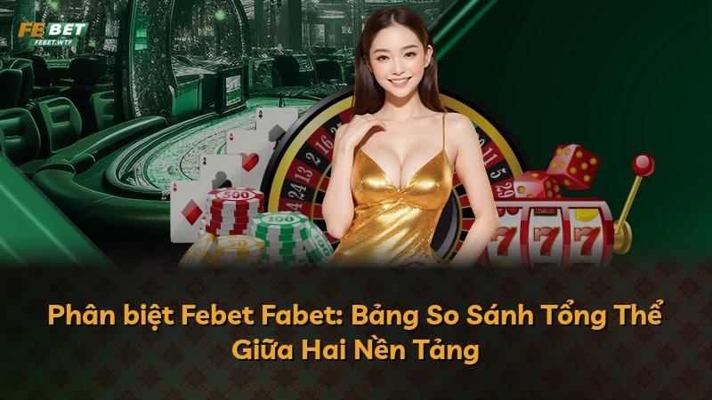 Phân biệt Febet Fabet: Bảng So Sánh Tổng Thể Giữa Hai Nền Tảng