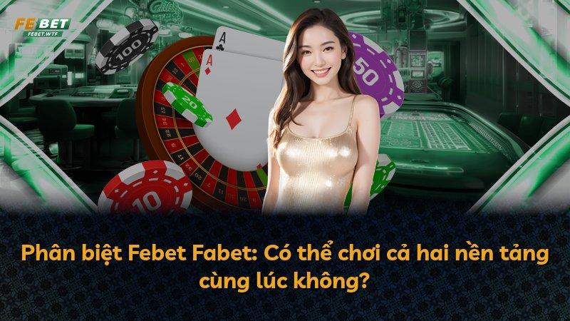Phân biệt Febet Fabet: Có thể chơi cả hai nền tảng cùng lúc không?