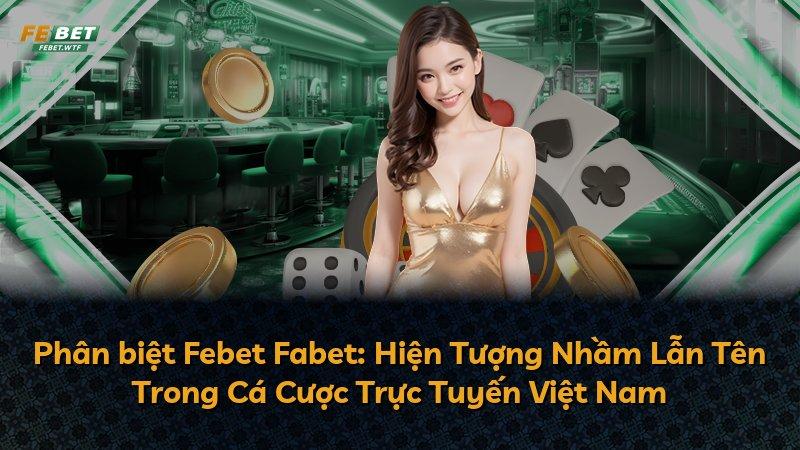 Phân biệt Febet Fabet: Hiện Tượng Nhầm Lẫn Tên Trong Cá Cược Trực Tuyến Việt Nam