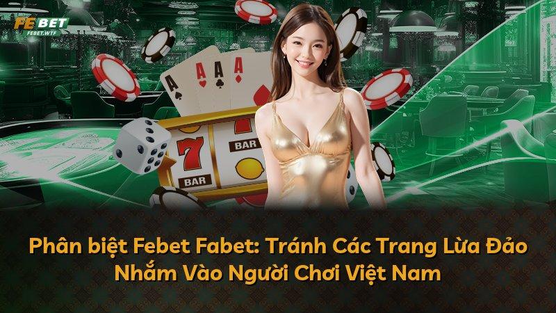 Phân biệt Febet Fabet: Tránh Các Trang Lừa Đảo Nhắm Vào Người Chơi Việt Nam