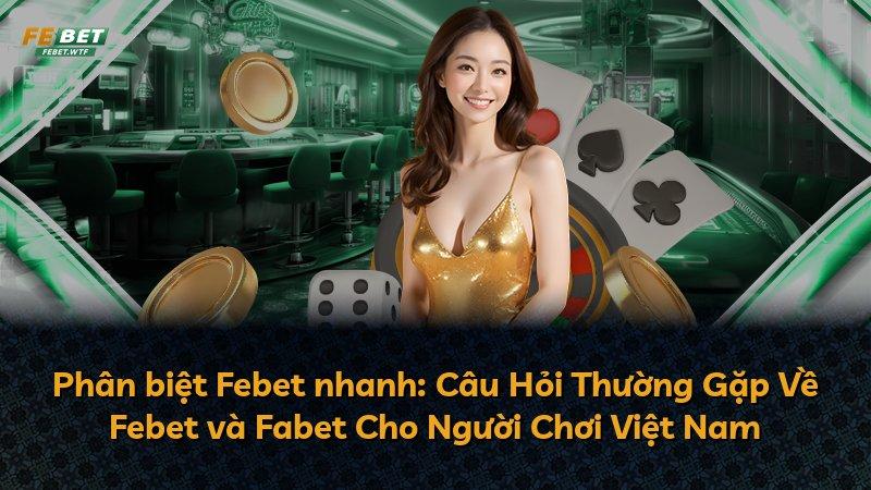 Phân biệt Febet nhanh: Câu Hỏi Thường Gặp Về Febet và Fabet Cho Người Chơi Việt Nam