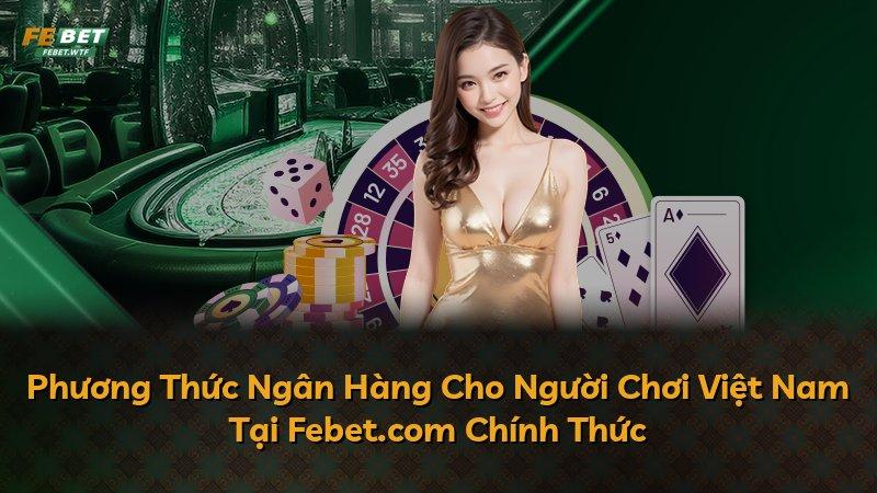 Phương Thức Ngân Hàng Cho Người Chơi Việt Nam Tại Febet.com Chính Thức