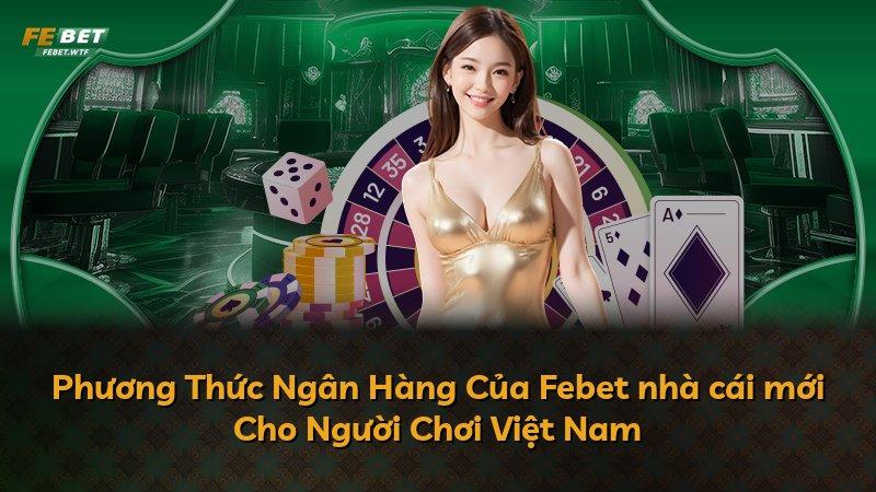 Phương Thức Ngân Hàng Của Febet nhà cái mới Cho Người Chơi Việt Nam