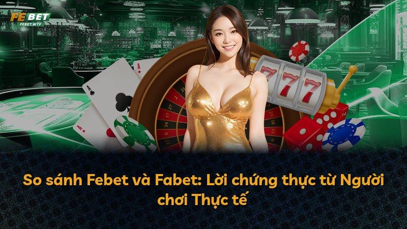 So sánh Febet và Fabet: Lời chứng thực từ Người chơi Thực tế