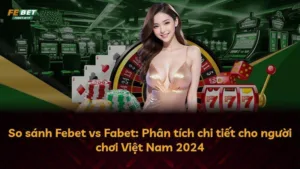 So sánh Febet vs Fabet: Phân tích chi tiết cho người chơi Việt Nam 2024