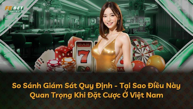 So Sánh Giám Sát Quy Định - Tại Sao Điều Này Quan Trọng Khi Đặt Cược Ở Việt Nam