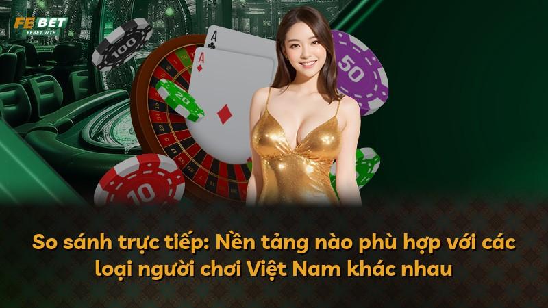 So sánh trực tiếp: Nền tảng nào phù hợp với các loại người chơi Việt Nam khác nhau