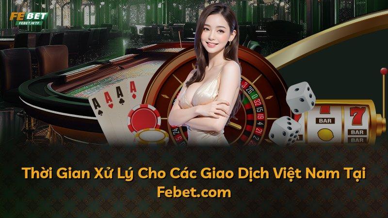 Thời Gian Xử Lý Cho Các Giao Dịch Việt Nam Tại Febet.com