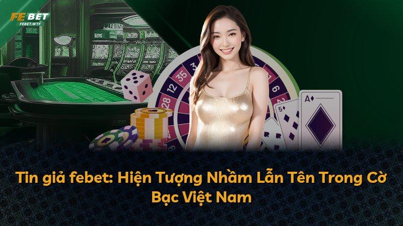 Tin giả febet: Hiện Tượng Nhầm Lẫn Tên Trong Cờ Bạc Việt Nam