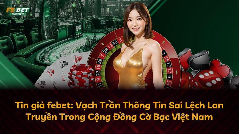 Tin giả febet: Vạch Trần Thông Tin Sai Lệch Lan Truyền Trong Cộng Đồng Cờ Bạc Việt Nam