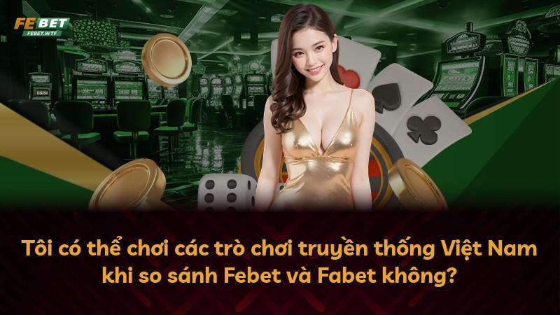 Tôi có thể chơi các trò chơi truyền thống Việt Nam khi so sánh Febet và Fabet không?