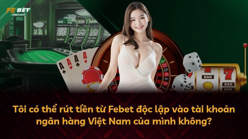 Tôi có thể rút tiền từ Febet độc lập vào tài khoản ngân hàng Việt Nam của mình không?