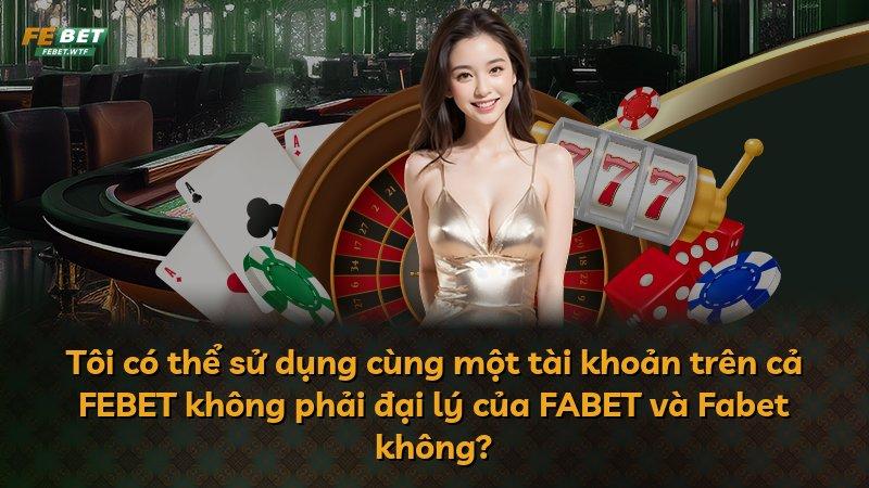 Tôi có thể sử dụng cùng một tài khoản trên cả FEBET không phải đại lý của FABET và Fabet không?