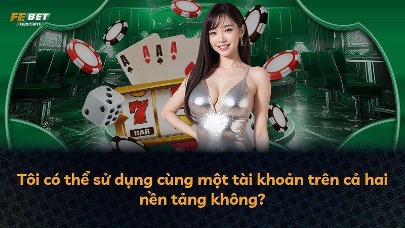 Tôi có thể sử dụng cùng một tài khoản trên cả hai nền tảng không?