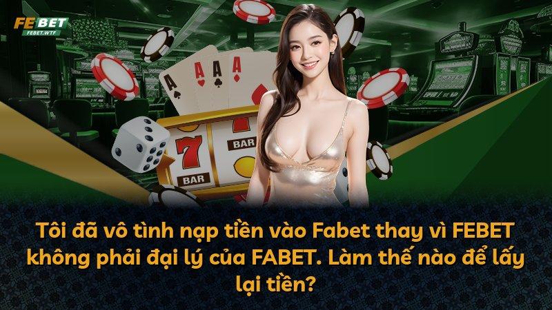 Tôi đã vô tình nạp tiền vào Fabet thay vì FEBET không phải đại lý của FABET. Làm thế nào để lấy lại tiền?