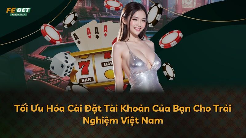 Tối Ưu Hóa Cài Đặt Tài Khoản Của Bạn Cho Trải Nghiệm Việt Nam