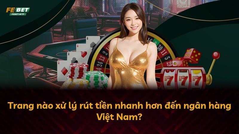 Trang nào xử lý rút tiền nhanh hơn đến ngân hàng Việt Nam?