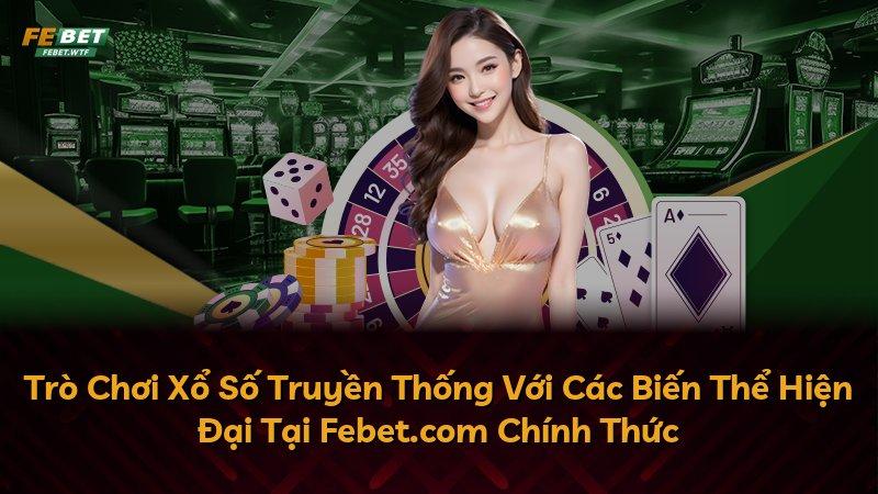 Trò Chơi Xổ Số Truyền Thống Với Các Biến Thể Hiện Đại Tại Febet.com Chính Thức