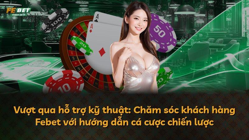 Vượt qua hỗ trợ kỹ thuật: Chăm sóc khách hàng Febet với hướng dẫn cá cược chiến lược